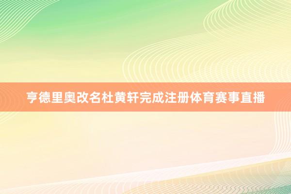 亨德里奥改名杜黄轩完成注册体育赛事直播