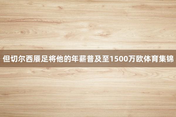 但切尔西餍足将他的年薪普及至1500万欧体育集锦
