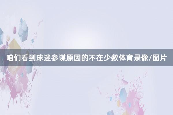 咱们看到球迷参谋原因的不在少数体育录像/图片