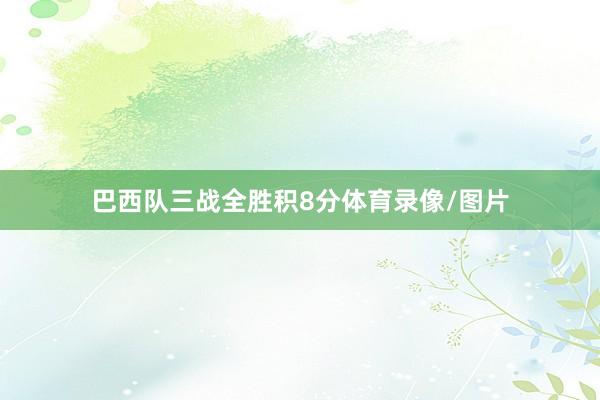 巴西队三战全胜积8分体育录像/图片