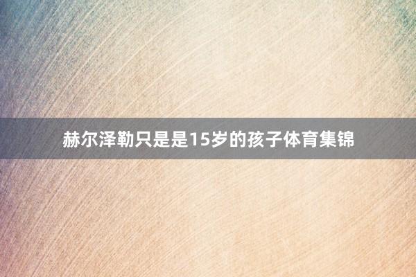 赫尔泽勒只是是15岁的孩子体育集锦