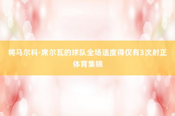 将马尔科·席尔瓦的球队全场适度得仅有3次射正体育集锦