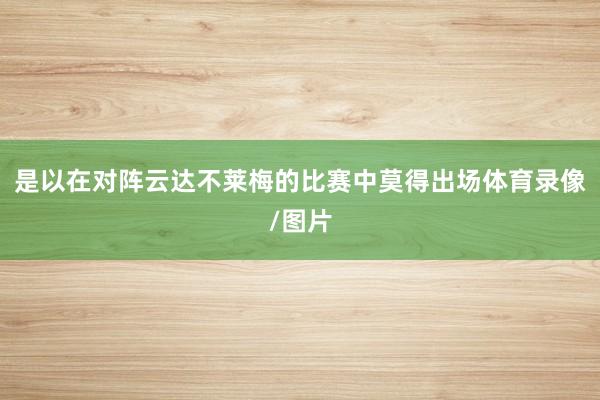 是以在对阵云达不莱梅的比赛中莫得出场体育录像/图片