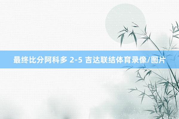 最终比分阿科多 2-5 吉达联结体育录像/图片