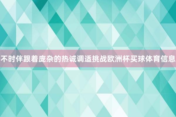 不时伴跟着庞杂的热诚调适挑战欧洲杯买球体育信息