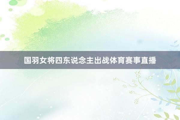 国羽女将四东说念主出战体育赛事直播