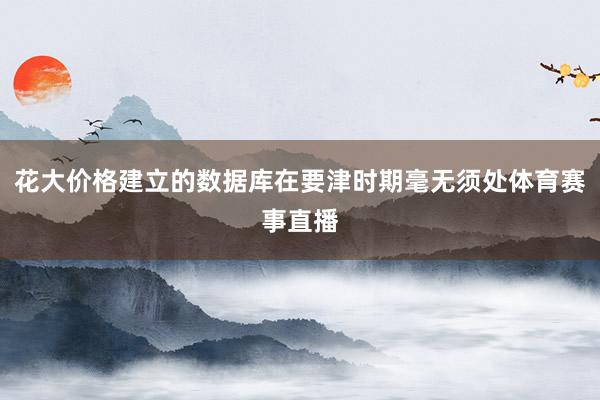 花大价格建立的数据库在要津时期毫无须处体育赛事直播