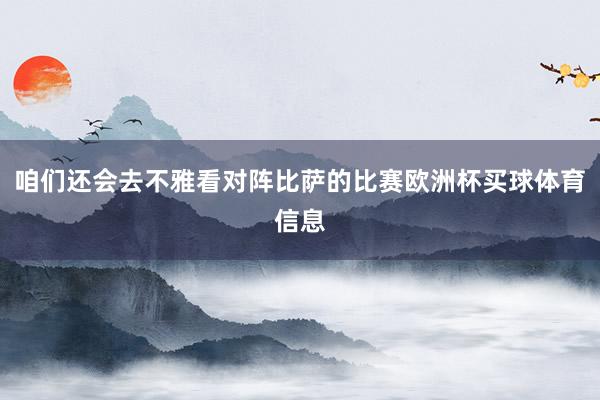 咱们还会去不雅看对阵比萨的比赛欧洲杯买球体育信息