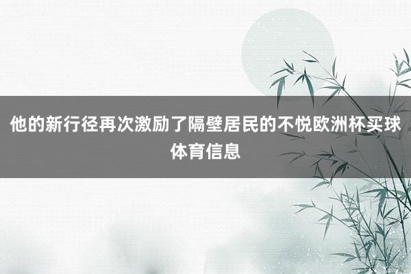 他的新行径再次激励了隔壁居民的不悦欧洲杯买球体育信息