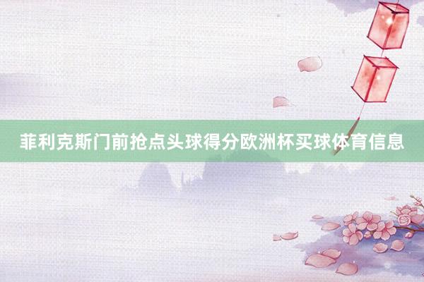 菲利克斯门前抢点头球得分欧洲杯买球体育信息