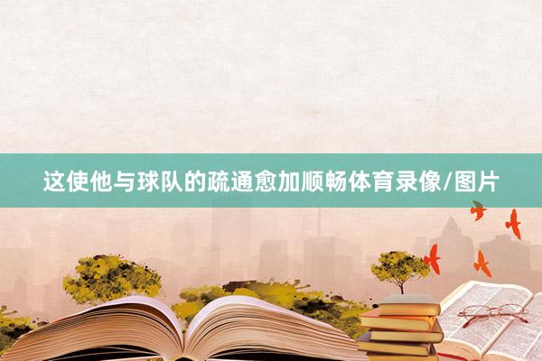这使他与球队的疏通愈加顺畅体育录像/图片