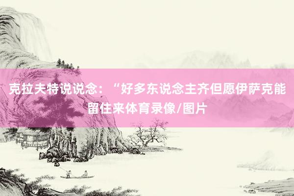 克拉夫特说说念：“好多东说念主齐但愿伊萨克能留住来体育录像/图片