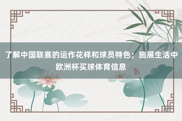 了解中国联赛的运作花样和球员特色；施展生活中欧洲杯买球体育信息