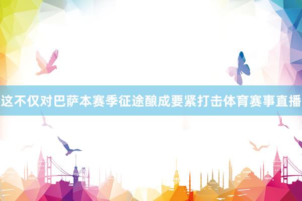 这不仅对巴萨本赛季征途酿成要紧打击体育赛事直播