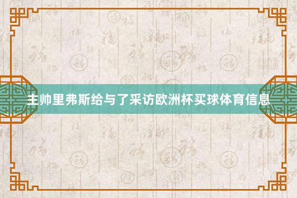 主帅里弗斯给与了采访欧洲杯买球体育信息