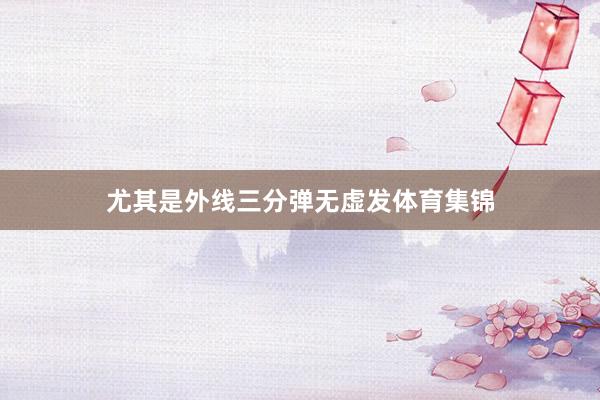 尤其是外线三分弹无虚发体育集锦
