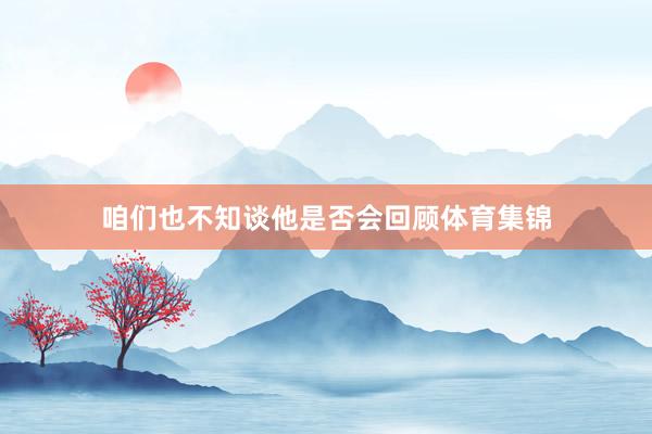 咱们也不知谈他是否会回顾体育集锦