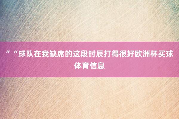 ”　　“球队在我缺席的这段时辰打得很好欧洲杯买球体育信息