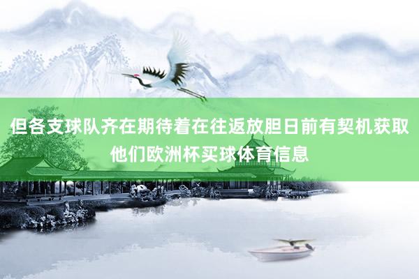 但各支球队齐在期待着在往返放胆日前有契机获取他们欧洲杯买球体育信息