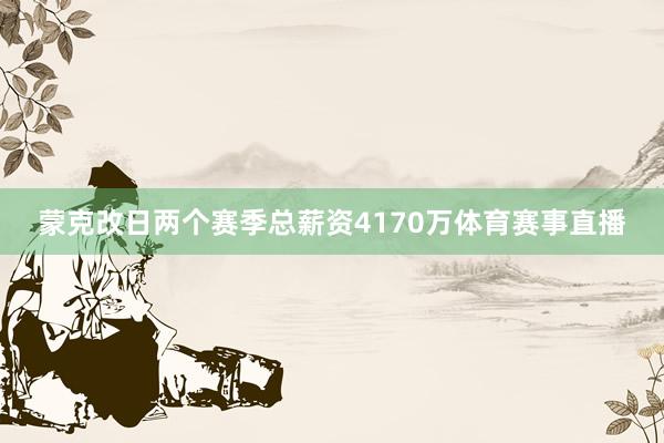 蒙克改日两个赛季总薪资4170万体育赛事直播
