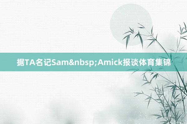 据TA名记Sam&nbsp;Amick报谈体育集锦