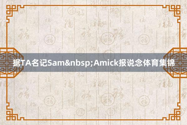据TA名记Sam&nbsp;Amick报说念体育集锦