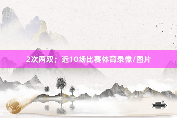 2次两双；　　近10场比赛体育录像/图片