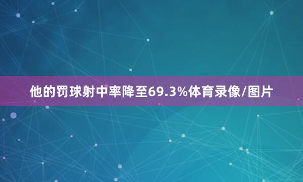 他的罚球射中率降至69.3%体育录像/图片
