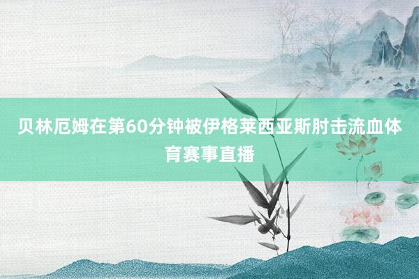 贝林厄姆在第60分钟被伊格莱西亚斯肘击流血体育赛事直播