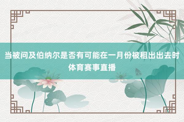 当被问及伯纳尔是否有可能在一月份被租出出去时体育赛事直播