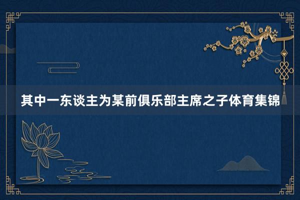 其中一东谈主为某前俱乐部主席之子体育集锦