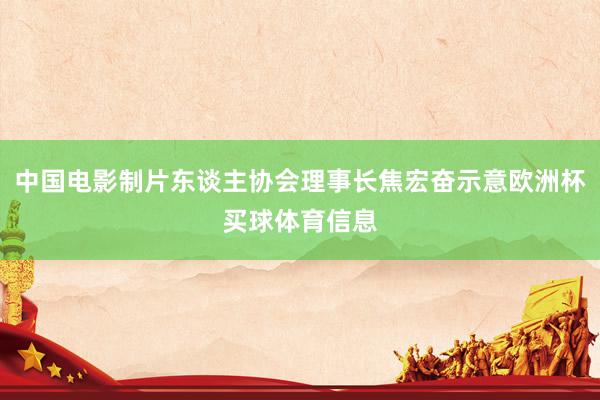 中国电影制片东谈主协会理事长焦宏奋示意欧洲杯买球体育信息