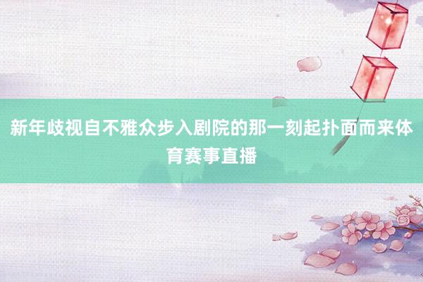 新年歧视自不雅众步入剧院的那一刻起扑面而来体育赛事直播