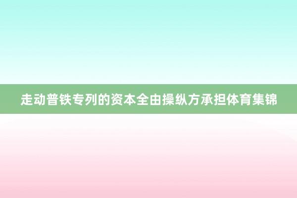 走动普铁专列的资本全由操纵方承担体育集锦