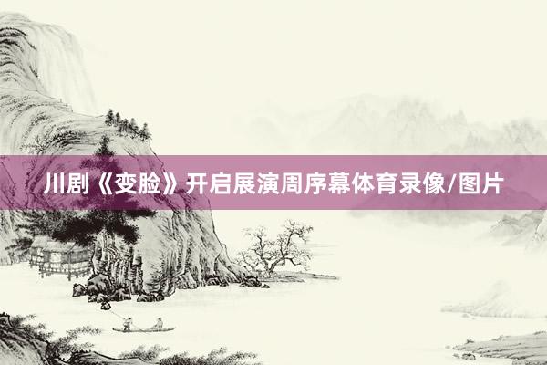 川剧《变脸》开启展演周序幕体育录像/图片