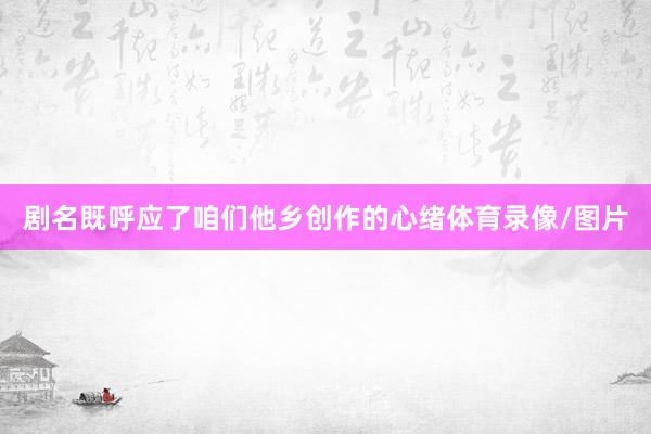 剧名既呼应了咱们他乡创作的心绪体育录像/图片