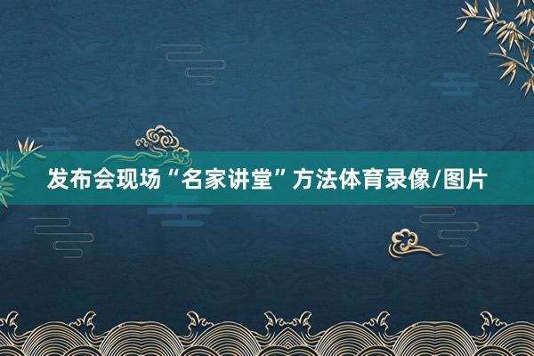 发布会现场“名家讲堂”方法体育录像/图片