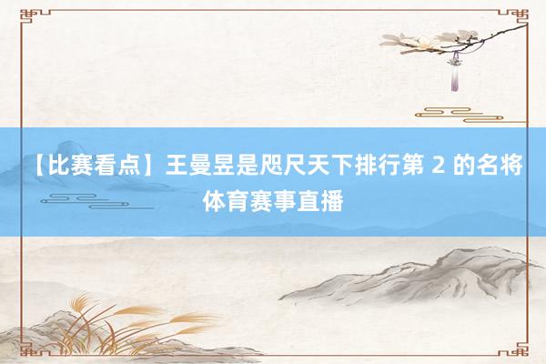 【比赛看点】王曼昱是咫尺天下排行第 2 的名将体育赛事直播