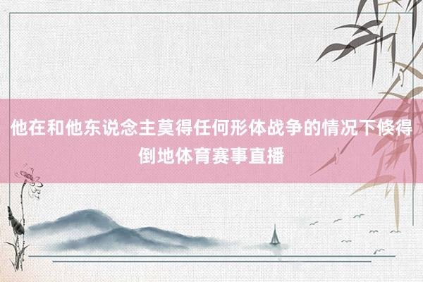 他在和他东说念主莫得任何形体战争的情况下倏得倒地体育赛事直播