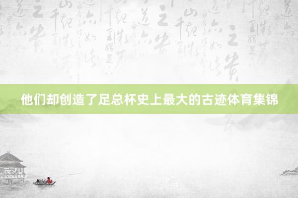 他们却创造了足总杯史上最大的古迹体育集锦