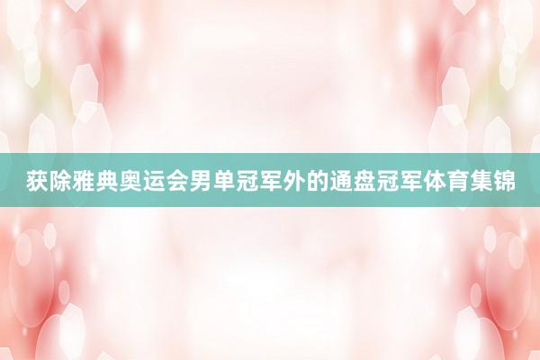 获除雅典奥运会男单冠军外的通盘冠军体育集锦