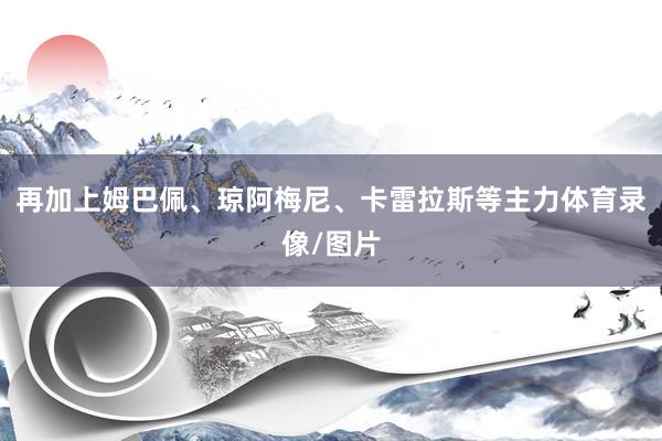 再加上姆巴佩、琼阿梅尼、卡雷拉斯等主力体育录像/图片