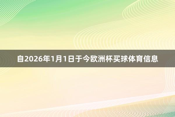 自2026年1月1日于今欧洲杯买球体育信息