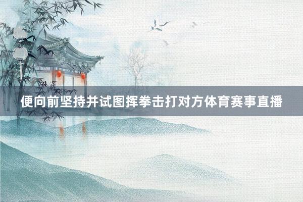便向前坚持并试图挥拳击打对方体育赛事直播