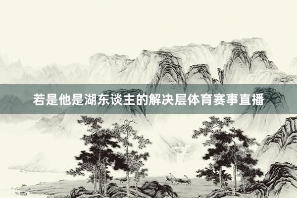 若是他是湖东谈主的解决层体育赛事直播