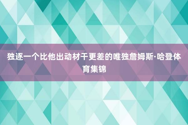 独逐一个比他出动材干更差的唯独詹姆斯·哈登体育集锦