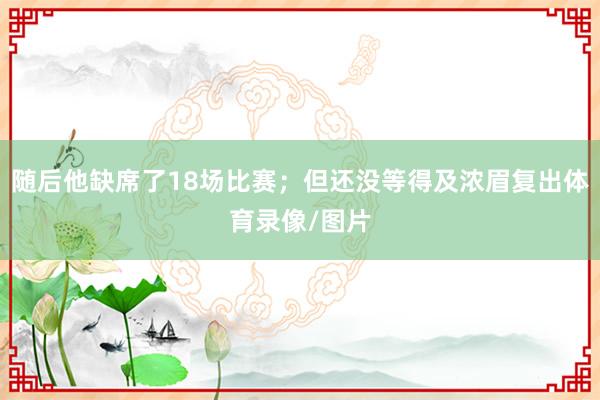随后他缺席了18场比赛；但还没等得及浓眉复出体育录像/图片