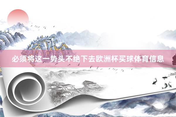 必须将这一势头不绝下去欧洲杯买球体育信息