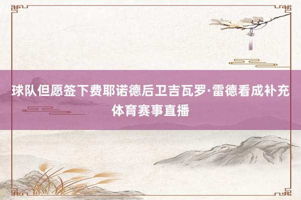 球队但愿签下费耶诺德后卫吉瓦罗·雷德看成补充体育赛事直播