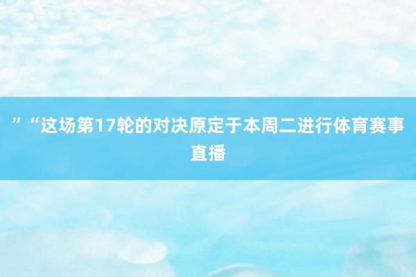 ”“这场第17轮的对决原定于本周二进行体育赛事直播